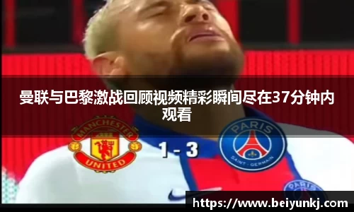 曼联与巴黎激战回顾视频精彩瞬间尽在37分钟内观看