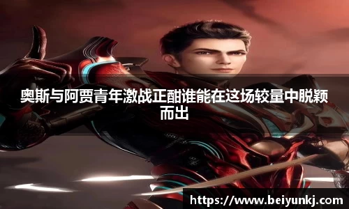 奥斯与阿贾青年激战正酣谁能在这场较量中脱颖而出