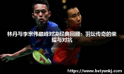 林丹与李宗伟巅峰对决经典回顾：羽坛传奇的荣耀与对抗