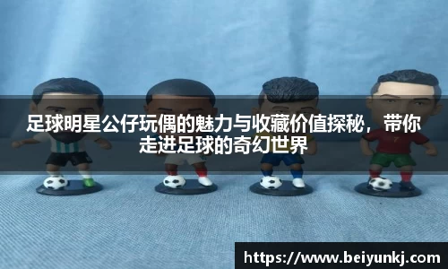 足球明星公仔玩偶的魅力与收藏价值探秘，带你走进足球的奇幻世界