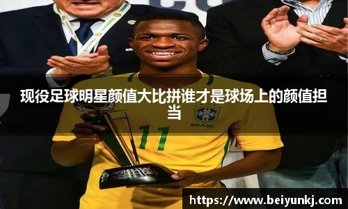 现役足球明星颜值大比拼谁才是球场上的颜值担当