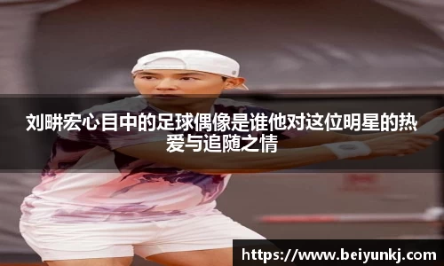 刘畊宏心目中的足球偶像是谁他对这位明星的热爱与追随之情