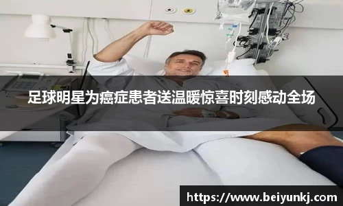 足球明星为癌症患者送温暖惊喜时刻感动全场