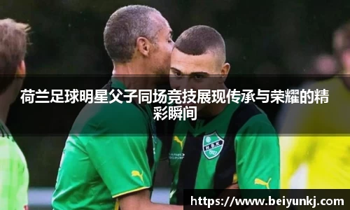 荷兰足球明星父子同场竞技展现传承与荣耀的精彩瞬间