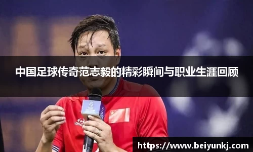 中国足球传奇范志毅的精彩瞬间与职业生涯回顾