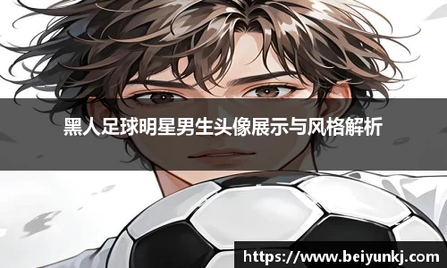 黑人足球明星男生头像展示与风格解析