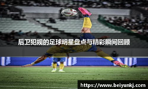 后卫犯规的足球明星盘点与精彩瞬间回顾