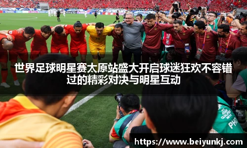 世界足球明星赛太原站盛大开启球迷狂欢不容错过的精彩对决与明星互动