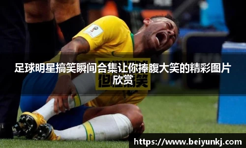 足球明星搞笑瞬间合集让你捧腹大笑的精彩图片欣赏